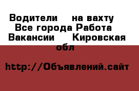 Водители BC на вахту. - Все города Работа » Вакансии   . Кировская обл.